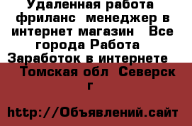 Удаленная работа, фриланс, менеджер в интернет-магазин - Все города Работа » Заработок в интернете   . Томская обл.,Северск г.